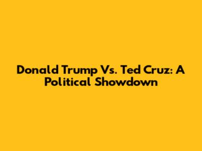 Donald Trump Vs. Ted Cruz: A Political Showdown