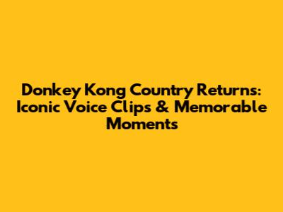 Donkey Kong Country Returns: Iconic Voice Clips & Memorable Moments