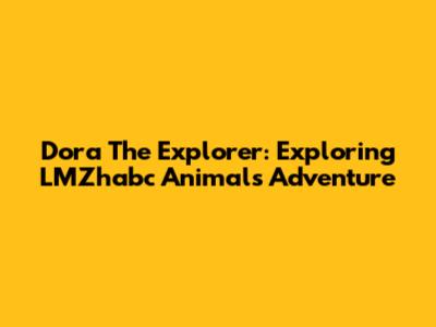 Dora The Explorer: Exploring LMZhabc Animals Adventure