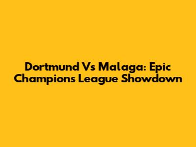 Dortmund Vs Malaga: Epic Champions League Showdown