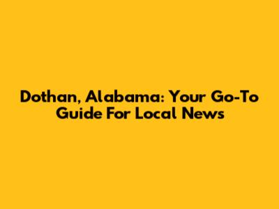 Dothan, Alabama: Your Go-To Guide For Local News
