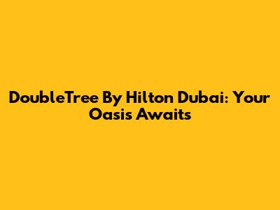 DoubleTree By Hilton Dubai: Your Oasis Awaits