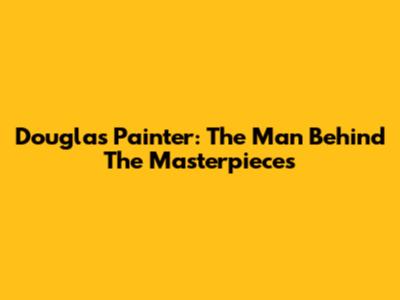 Douglas Painter: The Man Behind The Masterpieces