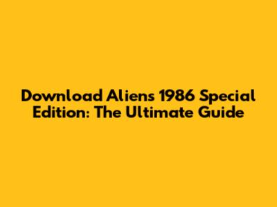 Download 'Aliens' 1986 Special Edition: The Ultimate Guide
