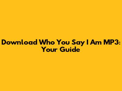 Download 'Who You Say I Am' MP3: Your Guide