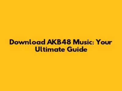 Download AKB48 Music: Your Ultimate Guide