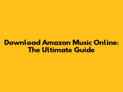Download Amazon Music Online: The Ultimate Guide