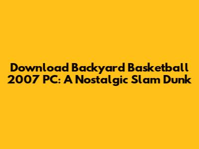 Download Backyard Basketball 2007 PC: A Nostalgic Slam Dunk