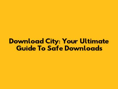 Download City: Your Ultimate Guide To Safe Downloads