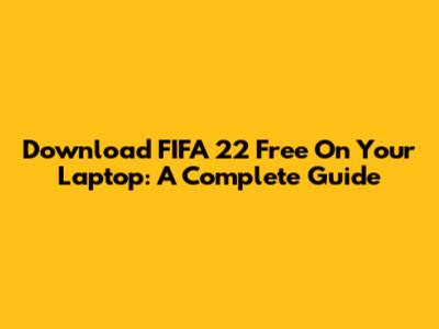Download FIFA 22 Free On Your Laptop: A Complete Guide
