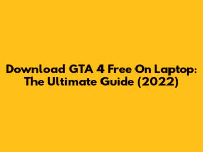 Download GTA 4 Free On Laptop: The Ultimate Guide (2022)