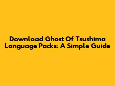 Download Ghost Of Tsushima Language Packs: A Simple Guide
