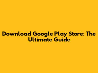 Download Google Play Store: The Ultimate Guide
