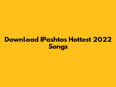 Download IPashto's Hottest 2022 Songs
