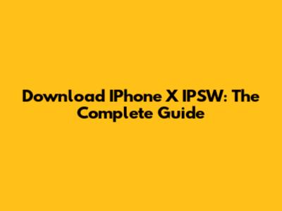 Download IPhone X IPSW: The Complete Guide