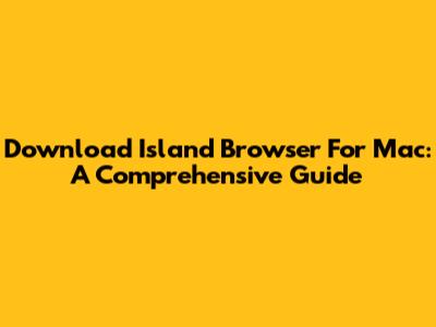 Download Island Browser For Mac: A Comprehensive Guide