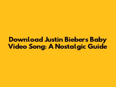 Download Justin Bieber's "Baby" Video Song: A Nostalgic Guide