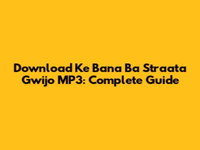 Download Ke Bana Ba Straata Gwijo MP3: Complete Guide