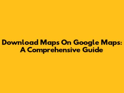Download Maps On Google Maps: A Comprehensive Guide