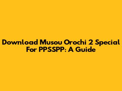 Download Musou Orochi 2 Special For PPSSPP: A Guide