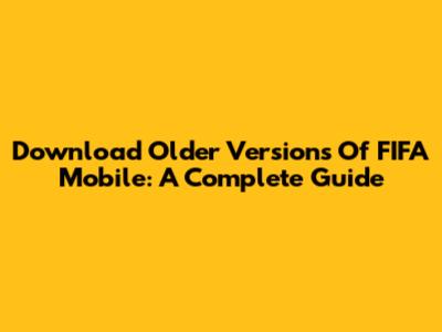 Download Older Versions Of FIFA Mobile: A Complete Guide
