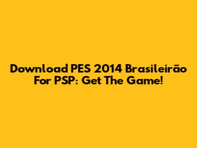 Download PES 2014 Brasileirão For PSP: Get The Game!