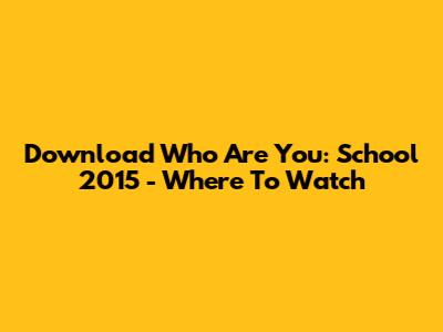 Download Who Are You: School 2015 - Where To Watch