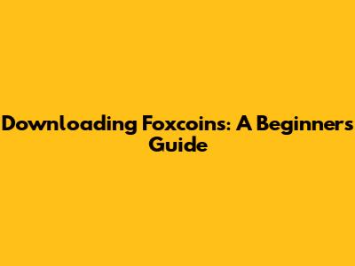Downloading Foxcoins: A Beginner's Guide