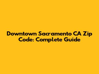 Downtown Sacramento CA Zip Code: Complete Guide
