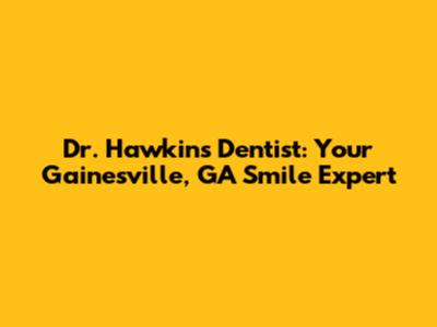Dr. Hawkins Dentist: Your Gainesville, GA Smile Expert
