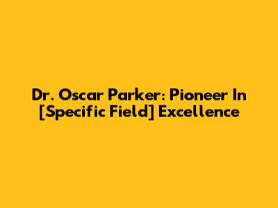 Dr. Oscar Parker: Pioneer In [Specific Field] Excellence