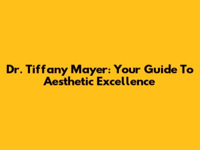 Dr. Tiffany Mayer: Your Guide To Aesthetic Excellence