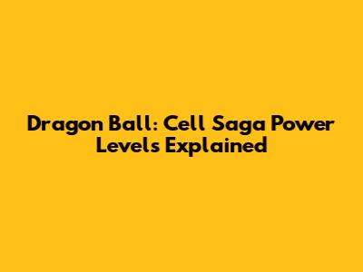 Dragon Ball: Cell Saga Power Levels Explained