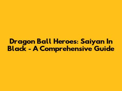 Dragon Ball Heroes: Saiyan In Black - A Comprehensive Guide