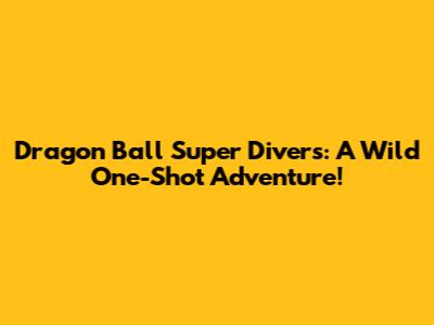 Dragon Ball Super Divers: A Wild One-Shot Adventure!