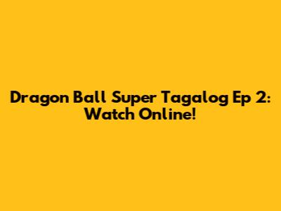 Dragon Ball Super Tagalog Ep 2: Watch Online!