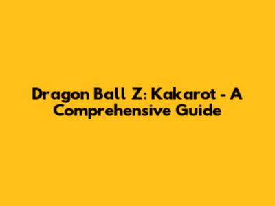 Dragon Ball Z: Kakarot - A Comprehensive Guide