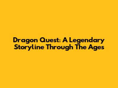 Dragon Quest: A Legendary Storyline Through The Ages