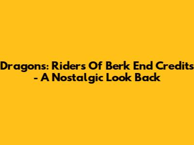 Dragons: Riders Of Berk End Credits - A Nostalgic Look Back