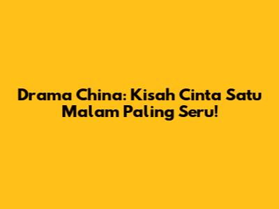 Drama China: Kisah Cinta Satu Malam Paling Seru!