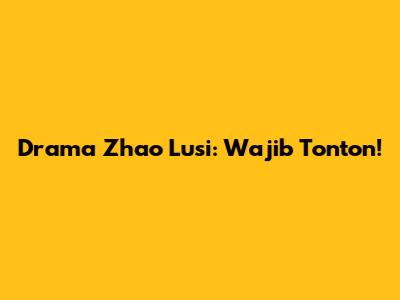 Drama Zhao Lusi: Wajib Tonton!