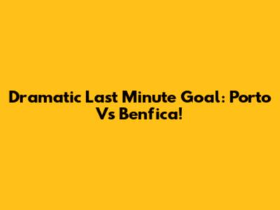 Dramatic Last Minute Goal: Porto Vs Benfica!