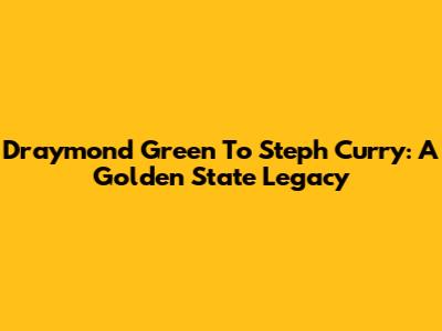 Draymond Green To Steph Curry: A Golden State Legacy