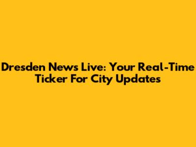 Dresden News Live: Your Real-Time Ticker For City Updates