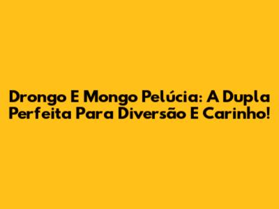 Drongo E Mongo Pelúcia: A Dupla Perfeita Para Diversão E Carinho!