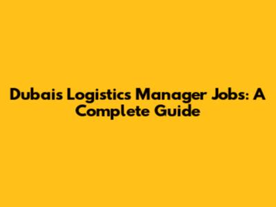 Dubai's Logistics Manager Jobs: A Complete Guide