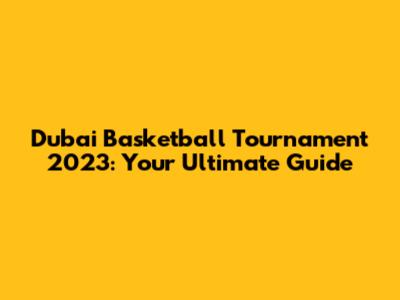 Dubai Basketball Tournament 2023: Your Ultimate Guide