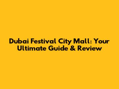 Dubai Festival City Mall: Your Ultimate Guide & Review