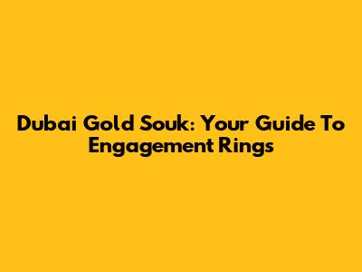 Dubai Gold Souk: Your Guide To Engagement Rings