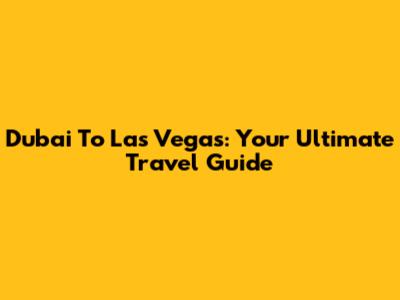 Dubai To Las Vegas: Your Ultimate Travel Guide